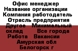 Офис-менеджер › Название организации ­ Компания-работодатель › Отрасль предприятия ­ Другое › Минимальный оклад ­ 1 - Все города Работа » Вакансии   . Амурская обл.,Белогорск г.